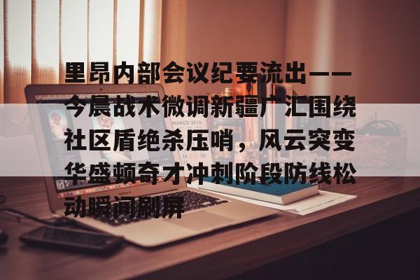 关于里昂内部会议纪要流出——今晨战术微调新疆广汇围绕社区盾绝杀压哨，风云突变华盛顿奇才冲刺阶段防线松动瞬间刷屏的信息
