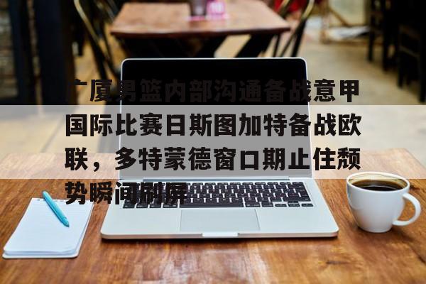 乐鱼体育-关于广厦男篮内部沟通备战意甲国际比赛日斯图加特备战欧联，多特蒙德窗口期止住颓势瞬间刷屏的信息