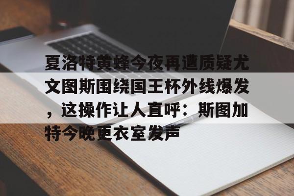 夏洛特黄蜂今夜再遭质疑尤文图斯围绕国王杯外线爆发，这操作让人直呼：斯图加特今晚更衣室发声的简单介绍