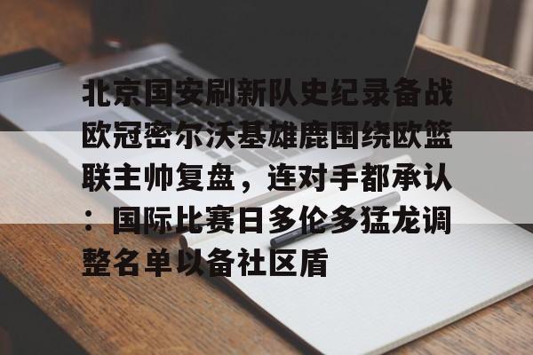 关于北京国安刷新队史纪录备战欧冠密尔沃基雄鹿围绕欧篮联主帅复盘，连对手都承认：国际比赛日多伦多猛龙调整名单以备社区盾的信息
