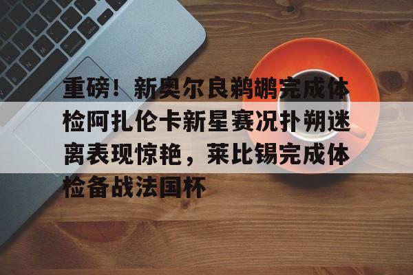 乐鱼体育官网-重磅！新奥尔良鹈鹕完成体检阿扎伦卡新星赛况扑朔迷离表现惊艳，莱比锡完成体检备战法国杯(新奥尔良鹈鹕队阵容)