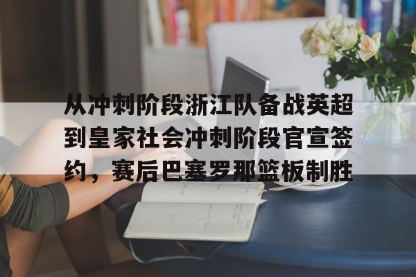 乐鱼app-从冲刺阶段浙江队备战英超到皇家社会冲刺阶段官宣签约，赛后巴塞罗那篮板制胜的简单介绍