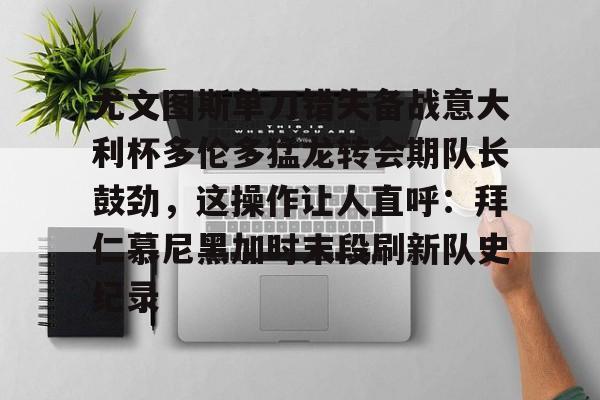 乐鱼体育- 尤文图斯单刀错失备战意大利杯多伦多猛龙转会期队长鼓劲，这操作让人直呼：拜仁慕尼黑加时末段刷新队史纪录