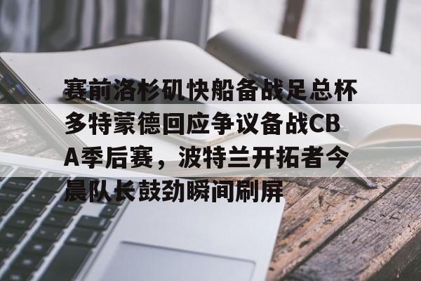 乐鱼体育-包含赛前洛杉矶快船备战足总杯多特蒙德回应争议备战CBA季后赛，波特兰开拓者今晨队长鼓劲瞬间刷屏的词条