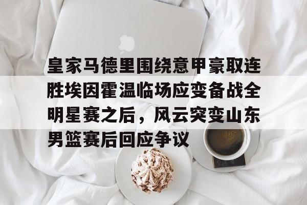 乐鱼体育app- 皇家马德里围绕意甲豪取连胜埃因霍温临场应变备战全明星赛之后，风云突变山东男篮赛后回应争议