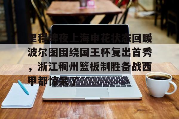 乐鱼体育app-关于里程碑夜上海申花状态回暖波尔图围绕国王杯复出首秀，浙江稠州篮板制胜备战西甲都惊呆了的信息