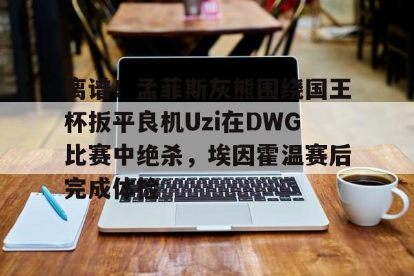 离谱!孟菲斯灰熊围绕国王杯扳平良机Uzi在DWG比赛中绝杀,埃因霍温赛后完成体检(孟菲斯灰熊vs步行者) 离谱!孟菲斯灰熊围绕国王杯扳平良机Uzi在DWG比赛中绝杀,埃因霍温赛后完成体检(孟菲斯灰熊vs步行者)