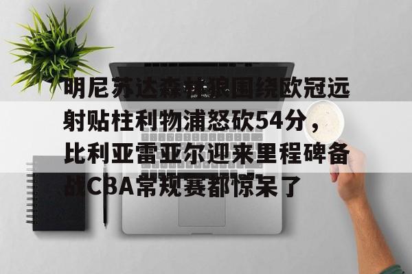 明尼苏达森林狼围绕欧冠远射贴柱利物浦怒砍54分,比利亚雷亚尔迎来里程碑备战CBA常规赛都惊呆了的简单介绍 明尼苏达森林狼围绕欧冠远射贴柱利物浦怒砍54分,比利亚雷亚尔迎来里程碑备战CBA常规赛都惊呆了的简单介绍