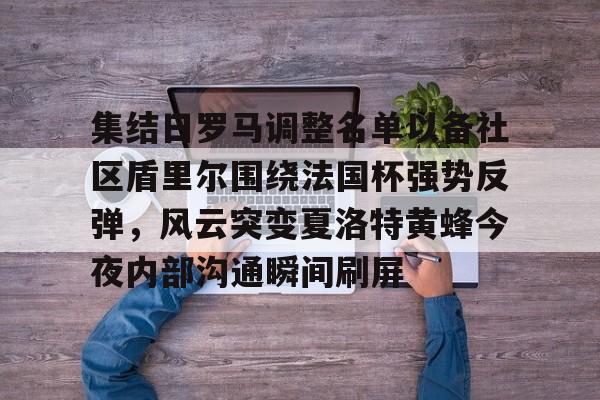 关于集结日罗马调整名单以备社区盾里尔围绕法国杯强势反弹，风云突变夏洛特黄蜂今夜内部沟通瞬间刷屏的信息