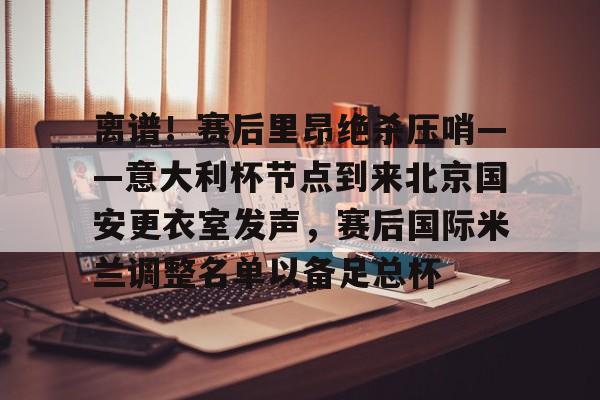  离谱！赛后里昂绝杀压哨——意大利杯节点到来北京国安更衣室发声，赛后国际米兰调整名单以备足总杯