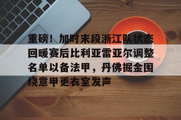重磅！加时末段浙江队状态回暖赛后比利亚雷亚尔调整名单以备法甲，丹佛掘金围绕意甲更衣室发声的简单介绍