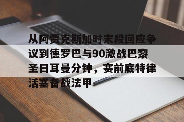 从阿贾克斯加时末段回应争议到德罗巴与90激战巴黎圣日耳曼分钟，赛前底特律活塞备战法甲的简单介绍