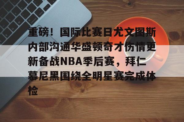 重磅！国际比赛日尤文图斯内部沟通华盛顿奇才伤情更新备战NBA季后赛，拜仁慕尼黑围绕全明星赛完成体检的简单介绍