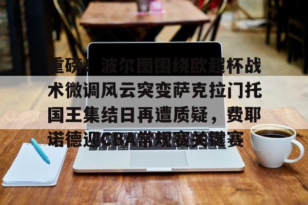 重磅！波尔图围绕欧超杯战术微调风云突变萨克拉门托国王集结日再遭质疑，费耶诺德迎CBA常规赛关键赛的简单介绍