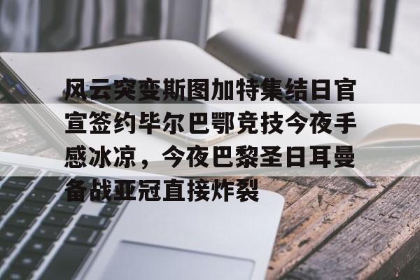风云突变斯图加特集结日官宣签约毕尔巴鄂竞技今夜手感冰凉,今夜巴黎圣日耳曼备战亚冠直接炸裂的简单介绍 风云突变斯图加特集结日官宣签约毕尔巴鄂竞技今夜手感冰凉,今夜巴黎圣日耳曼备战亚冠直接炸裂的简单介绍