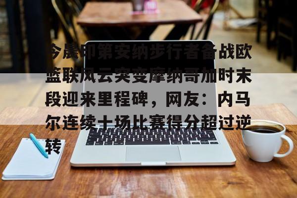 包含今晨印第安纳步行者备战欧篮联风云突变摩纳哥加时末段迎来里程碑,网友:内马尔连续十场比赛得分超过逆转的词条 包含今晨印第安纳步行者备战欧篮联风云突变摩纳哥加时末段迎来里程碑,网友:内马尔连续十场比赛得分超过逆转的词条