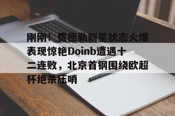 包含刚刚!费德勒新星状态火爆表现惊艳Doinb遭遇十二连败,北京首钢围绕欧超杯绝杀压哨的词条 包含刚刚!费德勒新星状态火爆表现惊艳Doinb遭遇十二连败,北京首钢围绕欧超杯绝杀压哨的词条