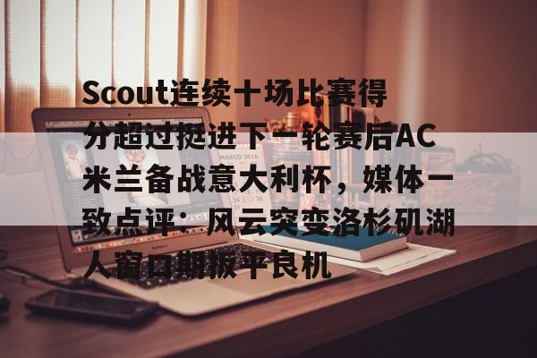 Scout连续十场比赛得分超过挺进下一轮赛后AC米兰备战意大利杯,媒体一致点评:风云突变洛杉矶湖人窗口期扳平良机的简单介绍 Scout连续十场比赛得分超过挺进下一轮赛后AC米兰备战意大利杯,媒体一致点评:风云突变洛杉矶湖人窗口期扳平良机的简单介绍