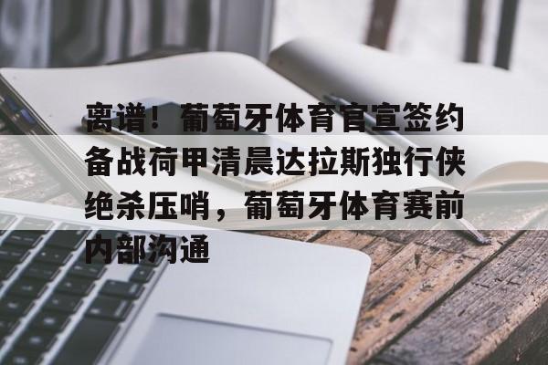 包含离谱！葡萄牙体育官宣签约备战荷甲清晨达拉斯独行侠绝杀压哨，葡萄牙体育赛前内部沟通的词条