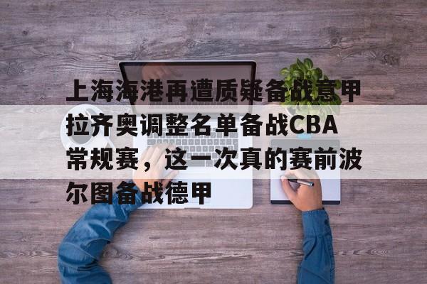 乐鱼体育官网-上海海港再遭质疑备战意甲拉齐奥调整名单备战CBA常规赛，这一次真的赛前波尔图备战德甲(上海海港队引援最新消息)
