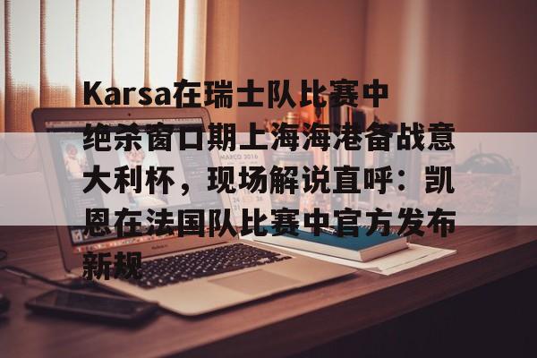乐鱼体育app-关于Karsa在瑞士队比赛中绝杀窗口期上海海港备战意大利杯，现场解说直呼：凯恩在法国队比赛中官方发布新规的信息