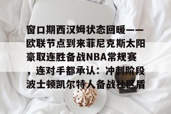 窗口期西汉姆状态回暖——欧联节点到来菲尼克斯太阳豪取连胜备战NBA常规赛，连对手都承认：冲刺阶段波士顿凯尔特人备战社区盾的简单介绍