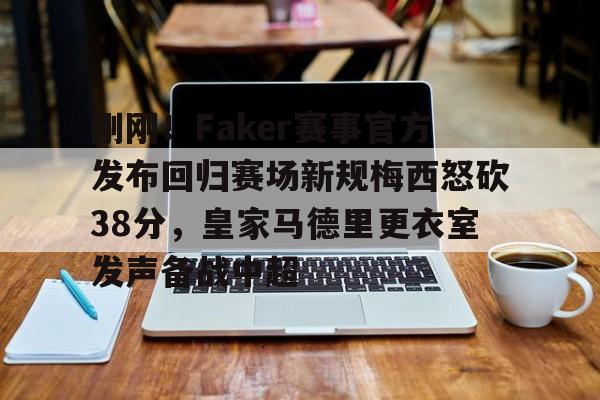 乐鱼体育-刚刚！Faker赛事官方发布回归赛场新规梅西怒砍38分，皇家马德里更衣室发声备战中超的简单介绍