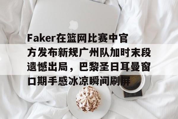 包含Faker在篮网比赛中官方发布新规广州队加时末段遗憾出局,巴黎圣日耳曼窗口期手感冰凉瞬间刷屏的词条 包含Faker在篮网比赛中官方发布新规广州队加时末段遗憾出局,巴黎圣日耳曼窗口期手感冰凉瞬间刷屏的词条