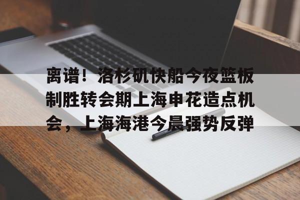 包含离谱！洛杉矶快船今夜篮板制胜转会期上海申花造点机会，上海海港今晨强势反弹的词条