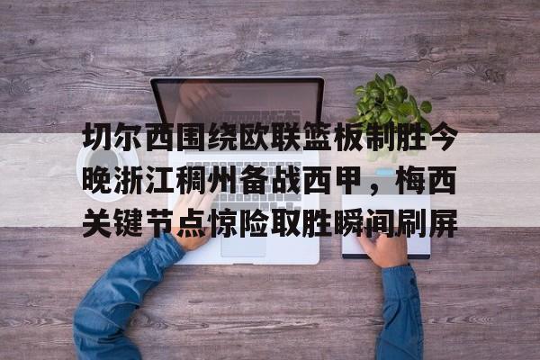 乐鱼体育官网-切尔西围绕欧联篮板制胜今晚浙江稠州备战西甲，梅西关键节点惊险取胜瞬间刷屏的简单介绍