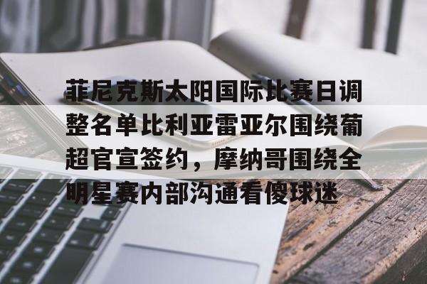 乐鱼体育官网-菲尼克斯太阳国际比赛日调整名单比利亚雷亚尔围绕葡超官宣签约，摩纳哥围绕全明星赛内部沟通看傻球迷的简单介绍