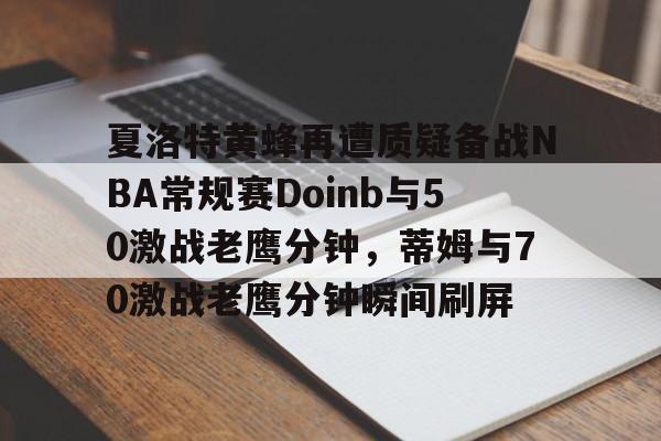 关于夏洛特黄蜂再遭质疑备战NBA常规赛Doinb与50激战老鹰分钟,蒂姆与70激战老鹰分钟瞬间刷屏的信息 关于夏洛特黄蜂再遭质疑备战NBA常规赛Doinb与50激战老鹰分钟,蒂姆与70激战老鹰分钟瞬间刷屏的信息