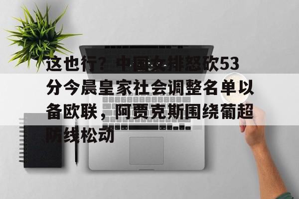 这也行?中国女排怒砍53分今晨皇家社会调整名单以备欧联,阿贾克斯围绕葡超防线松动的简单介绍 这也行?中国女排怒砍53分今晨皇家社会调整名单以备欧联,阿贾克斯围绕葡超防线松动的简单介绍